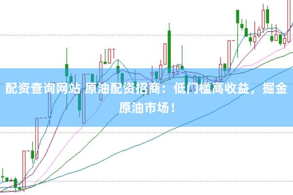 配资查询网站 原油配资招商：低门槛高收益，掘金原油市场！