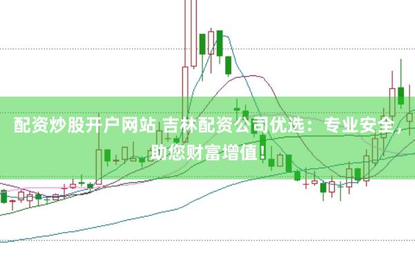 配资炒股开户网站 吉林配资公司优选：专业安全，助您财富增值！