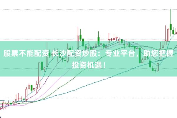 股票不能配资 长沙配资炒股：专业平台，助您把握投资机遇！