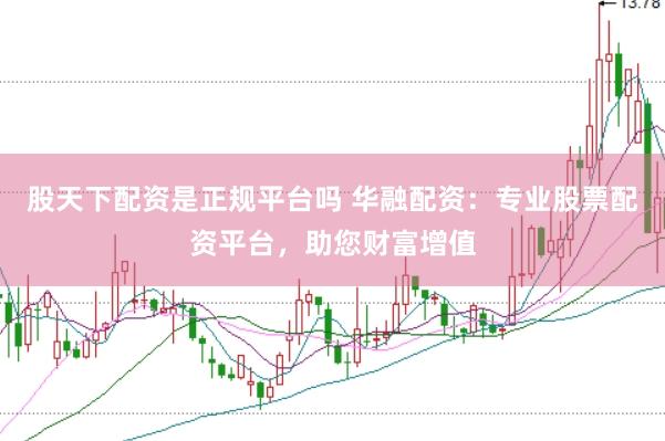 股天下配资是正规平台吗 华融配资：专业股票配资平台，助您财富增值
