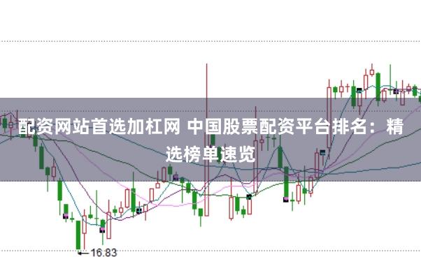 配资网站首选加杠网 中国股票配资平台排名：精选榜单速览