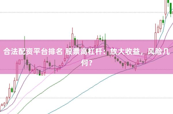 合法配资平台排名 股票高杠杆：放大收益，风险几何？
