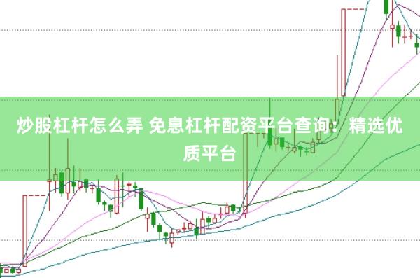 炒股杠杆怎么弄 免息杠杆配资平台查询：精选优质平台