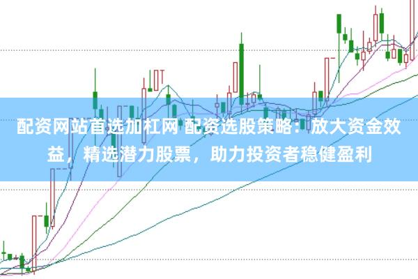 配资网站首选加杠网 配资选股策略：放大资金效益，精选潜力股票，助力投资者稳健盈利