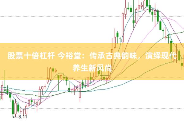 股票十倍杠杆 今裕堂：传承古典韵味，演绎现代养生新风尚