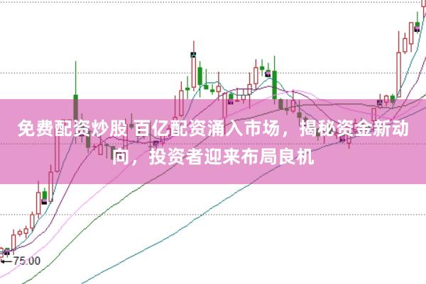 免费配资炒股 百亿配资涌入市场，揭秘资金新动向，投资者迎来布局良机