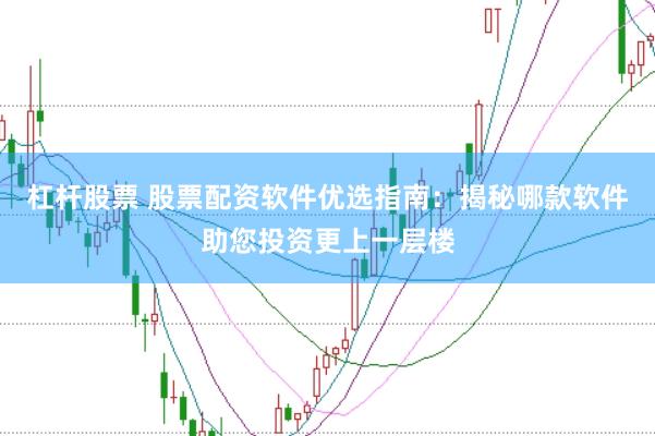 杠杆股票 股票配资软件优选指南：揭秘哪款软件助您投资更上一层楼