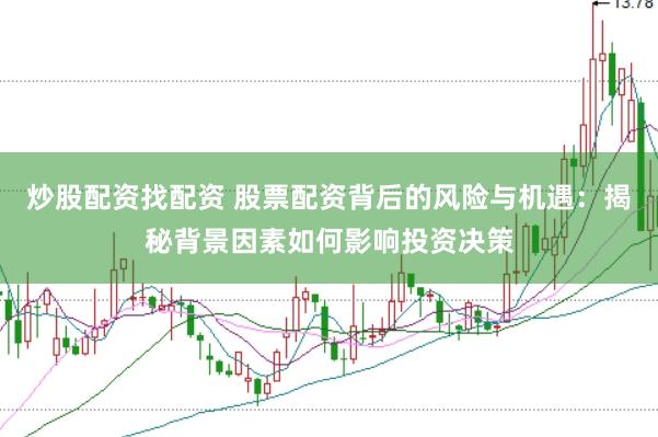 炒股配资找配资 股票配资背后的风险与机遇：揭秘背景因素如何影响投资决策