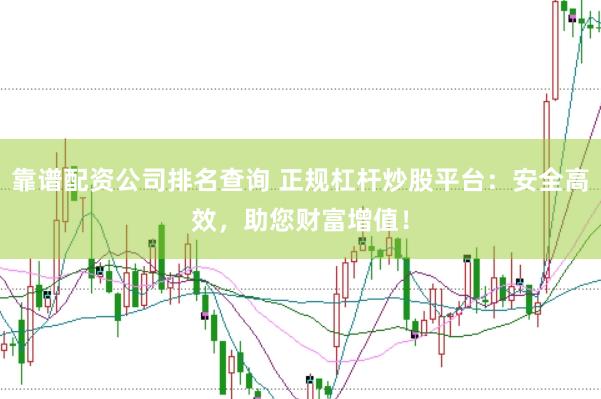 靠谱配资公司排名查询 正规杠杆炒股平台：安全高效，助您财富增值！