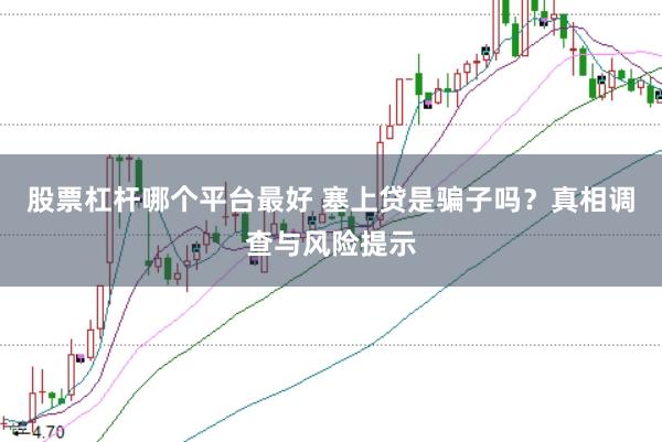 股票杠杆哪个平台最好 塞上贷是骗子吗？真相调查与风险提示