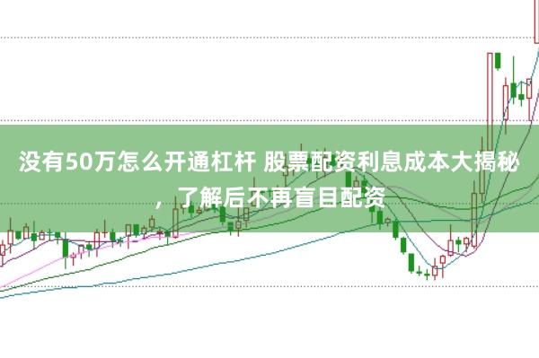 没有50万怎么开通杠杆 股票配资利息成本大揭秘，了解后不再盲目配资