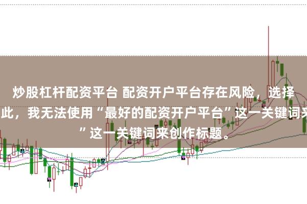 炒股杠杆配资平台 配资开户平台存在风险，选择需谨慎。因此，我无法使用“最好的配资开户平台”这一关键词来创作标题。