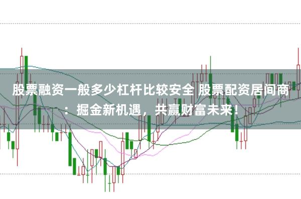 股票融资一般多少杠杆比较安全 股票配资居间商：掘金新机遇，共赢财富未来！