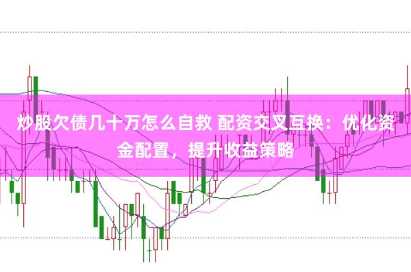 炒股欠债几十万怎么自救 配资交叉互换：优化资金配置，提升收益策略