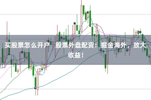 买股票怎么开户   股票外盘配资：掘金海外，放大收益！