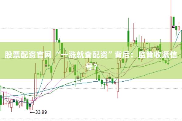 股票配资官网 “一涨就查配资”背后：监管收紧信号？