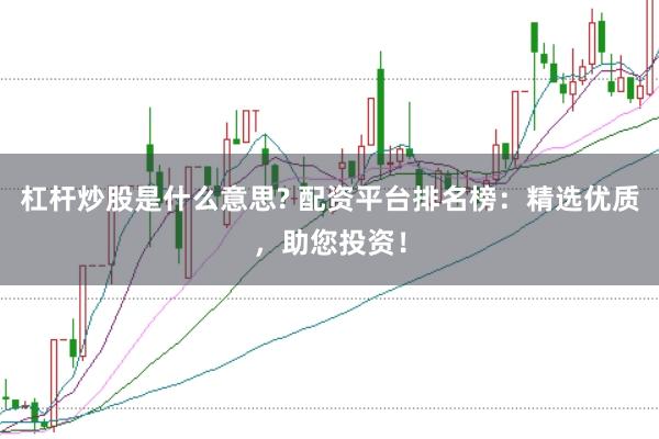 杠杆炒股是什么意思? 配资平台排名榜：精选优质，助您投资！