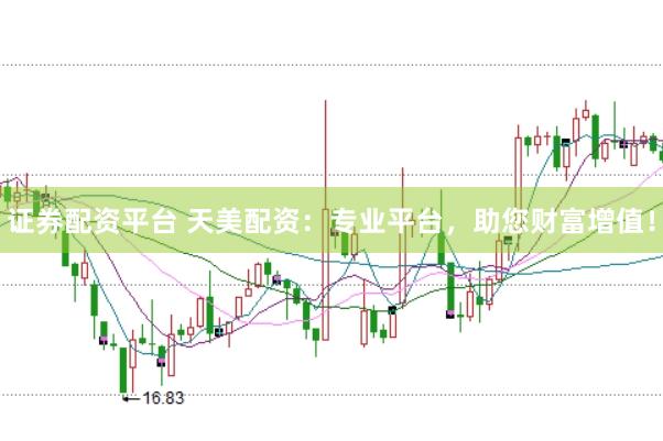 证券配资平台 天美配资：专业平台，助您财富增值！