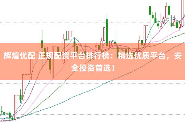 辉煌优配 正规配资平台排行榜：精选优质平台，安全投资首选！