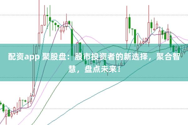 配资app 聚股盘：股市投资者的新选择，聚合智慧，盘点未来！
