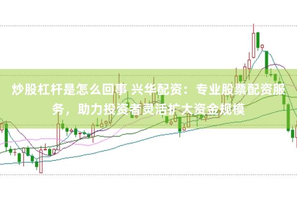 炒股杠杆是怎么回事 兴华配资：专业股票配资服务，助力投资者灵活扩大资金规模