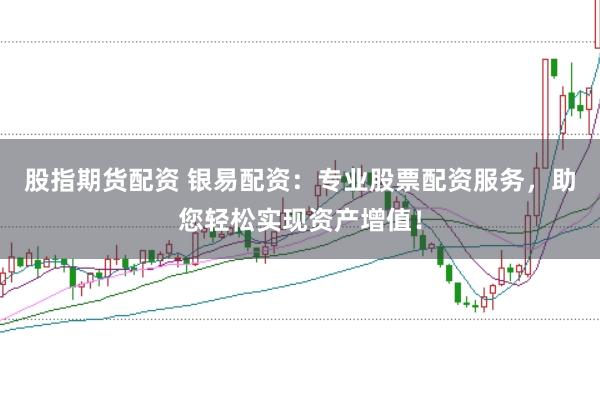 股指期货配资 银易配资：专业股票配资服务，助您轻松实现资产增值！
