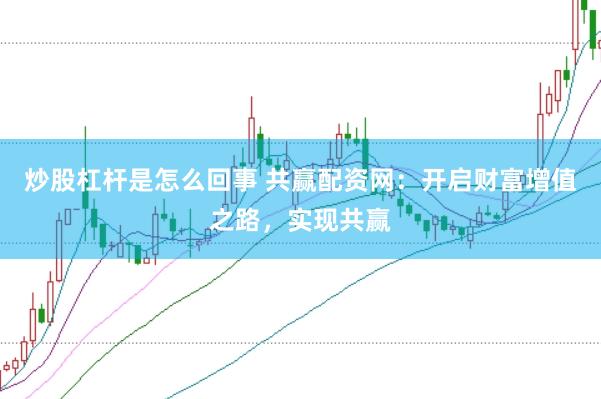 炒股杠杆是怎么回事 共赢配资网：开启财富增值之路，实现共赢