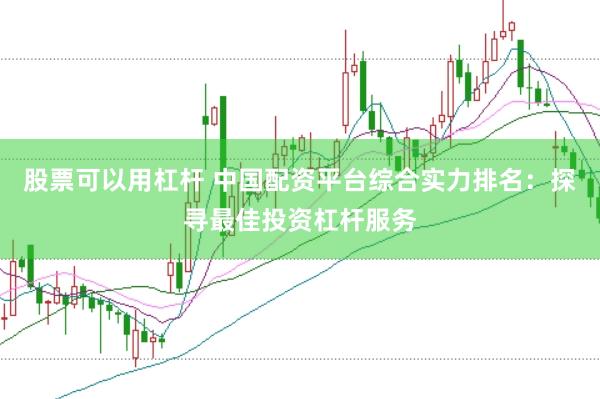 股票可以用杠杆 中国配资平台综合实力排名：探寻最佳投资杠杆服务