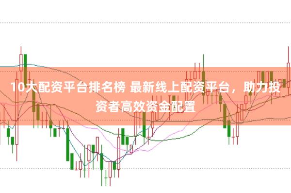 10大配资平台排名榜 最新线上配资平台，助力投资者高效资金配置