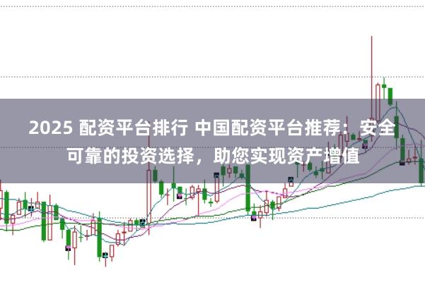 2025 配资平台排行 中国配资平台推荐：安全可靠的投资选择，助您实现资产增值