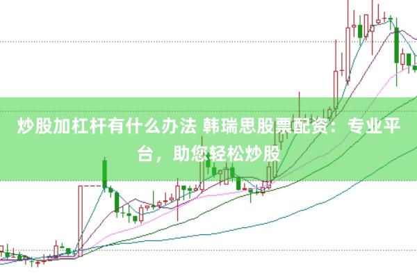 炒股加杠杆有什么办法 韩瑞思股票配资：专业平台，助您轻松炒股