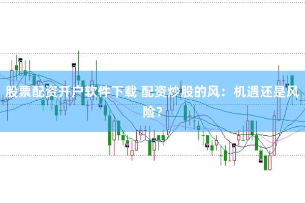 股票配资开户软件下载 配资炒股的风：机遇还是风险？