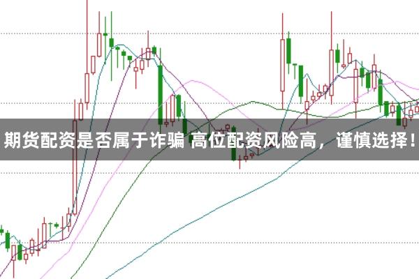 期货配资是否属于诈骗 高位配资风险高，谨慎选择！