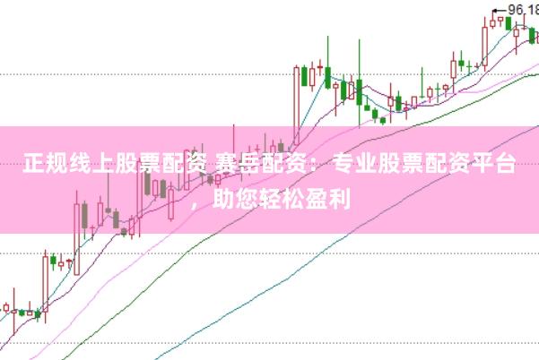 正规线上股票配资 赛岳配资：专业股票配资平台，助您轻松盈利