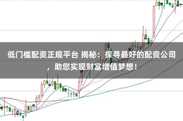 低门槛配资正规平台 揭秘：探寻最好的配资公司，助您实现财富增值梦想！