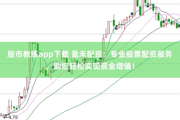 股市教练app下载 盈禾配资：专业股票配资服务，助您轻松实现资金增值！