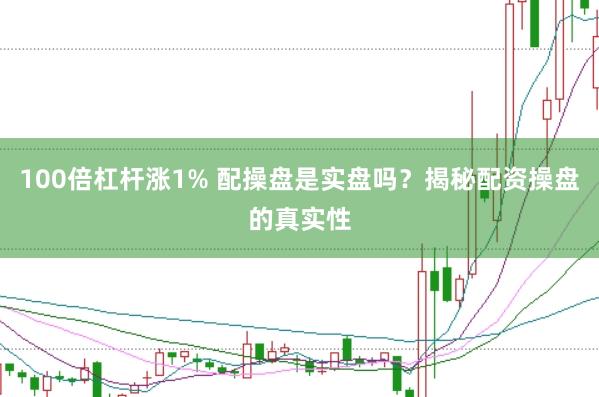 100倍杠杆涨1% 配操盘是实盘吗？揭秘配资操盘的真实性
