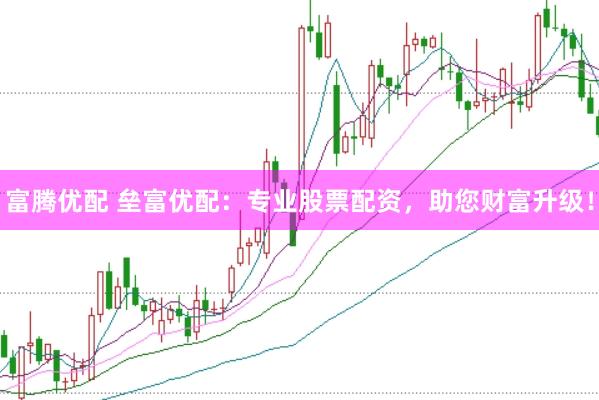 富腾优配 垒富优配：专业股票配资，助您财富升级！
