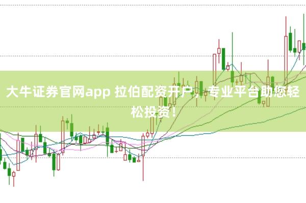 大牛证券官网app 拉伯配资开户，专业平台助您轻松投资！