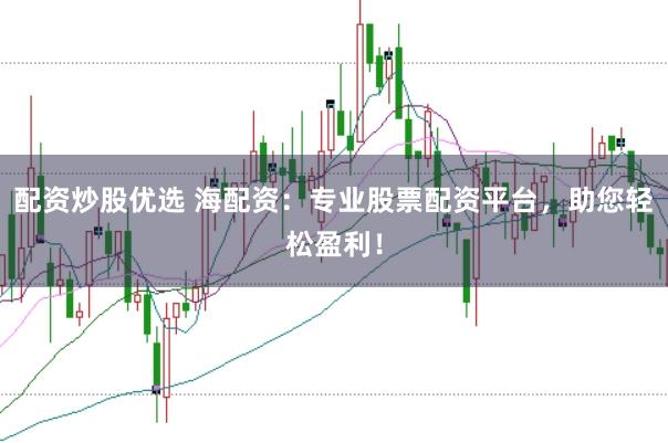 配资炒股优选 海配资：专业股票配资平台，助您轻松盈利！