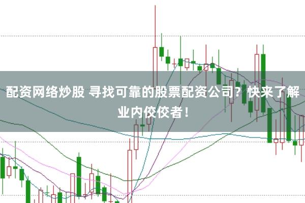 配资网络炒股 寻找可靠的股票配资公司？快来了解业内佼佼者！