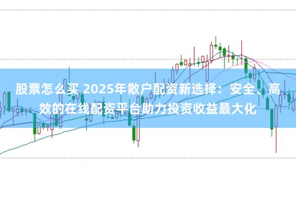 股票怎么买 2025年散户配资新选择：安全、高效的在线配资平台助力投资收益最大化