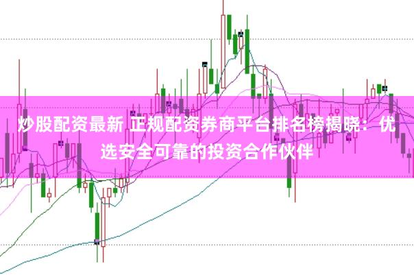 炒股配资最新 正规配资券商平台排名榜揭晓：优选安全可靠的投资合作伙伴