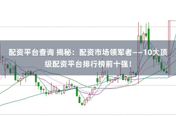 配资平台查询 揭秘：配资市场领军者——10大顶级配资平台排行榜前十强！