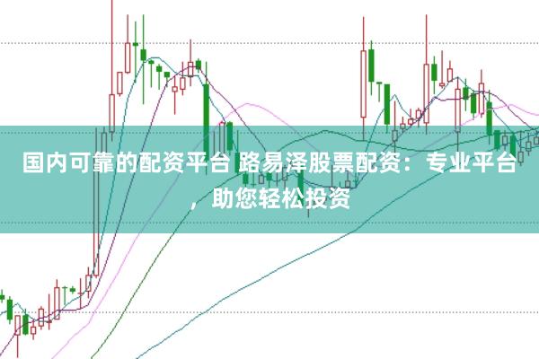 国内可靠的配资平台 路易泽股票配资：专业平台，助您轻松投资