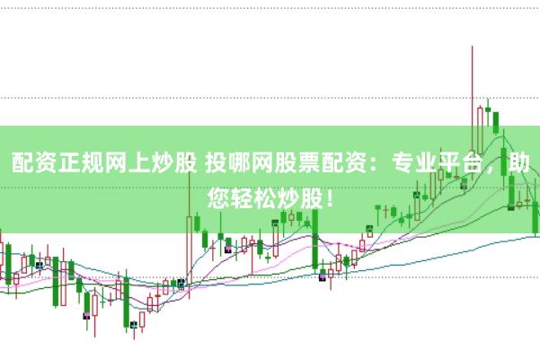 配资正规网上炒股 投哪网股票配资：专业平台，助您轻松炒股！