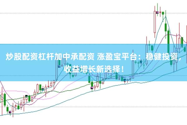 炒股配资杠杆加中承配资 涨盈宝平台：稳健投资，收益增长新选择！