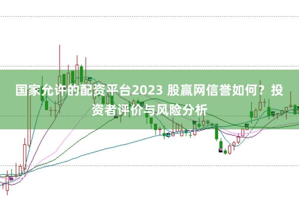 国家允许的配资平台2023 股赢网信誉如何？投资者评价与风险分析