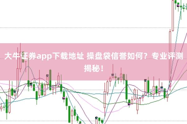 大牛证券app下载地址 操盘袋信誉如何？专业评测揭秘！