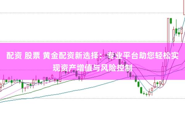 配资 股票 黄金配资新选择：专业平台助您轻松实现资产增值与风险控制